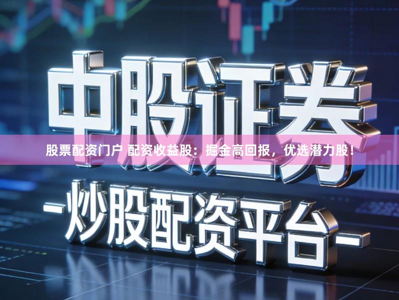 股票配资门户 配资收益股：掘金高回报，优选潜力股！