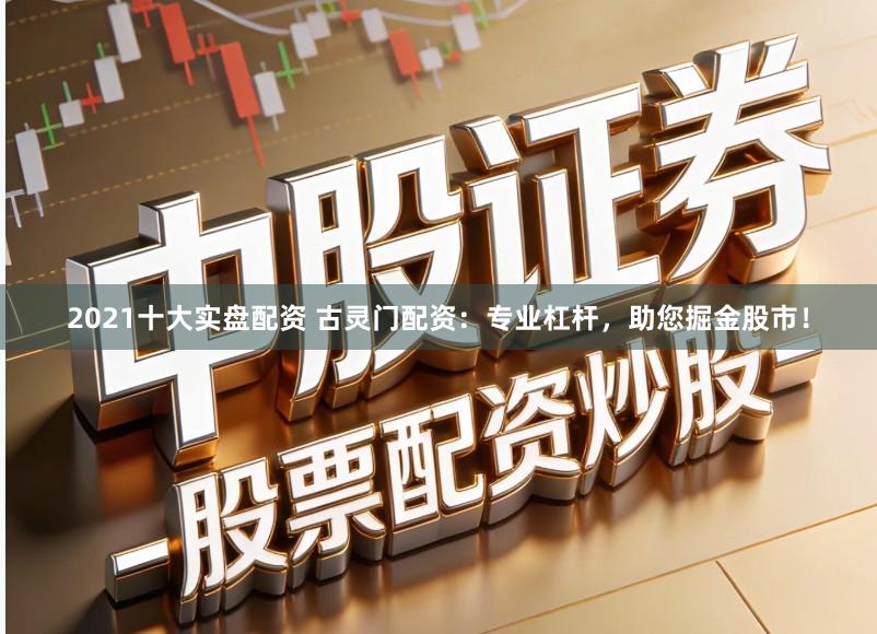 2021十大实盘配资 古灵门配资：专业杠杆，助您掘金股市！