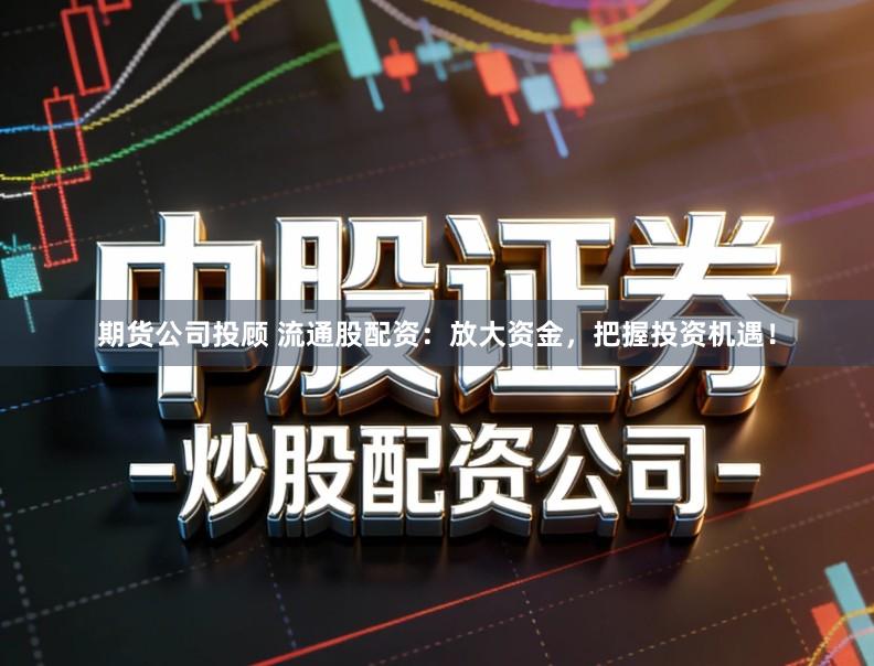 期货公司投顾 流通股配资：放大资金，把握投资机遇！