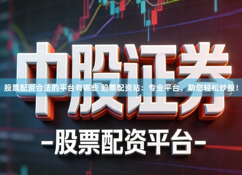 股票配资合法的平台有哪些 股票配资站：专业平台，助您轻松炒股！