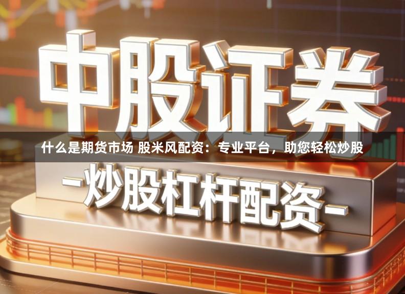 什么是期货市场 股米风配资：专业平台，助您轻松炒股