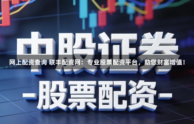 网上配资查询 联丰配资网：专业股票配资平台，助您财富增值！