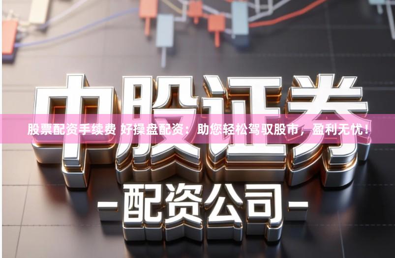 股票配资手续费 好操盘配资：助您轻松驾驭股市，盈利无忧！