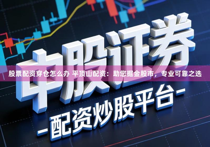 股票配资穿仓怎么办 平顶山配资：助您掘金股市，专业可靠之选