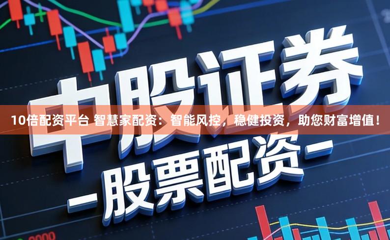 10倍配资平台 智慧家配资：智能风控，稳健投资，助您财富增值！