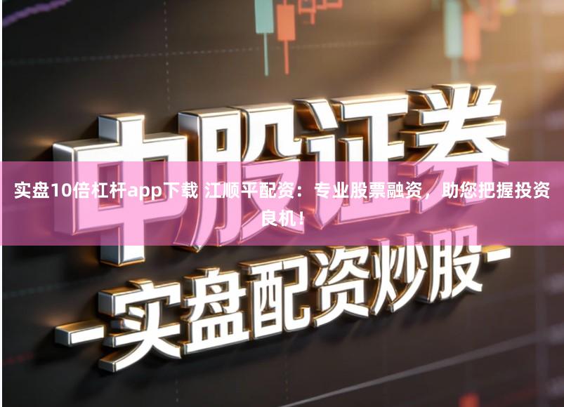 实盘10倍杠杆app下载 江顺平配资：专业股票融资，助您把握投资良机！
