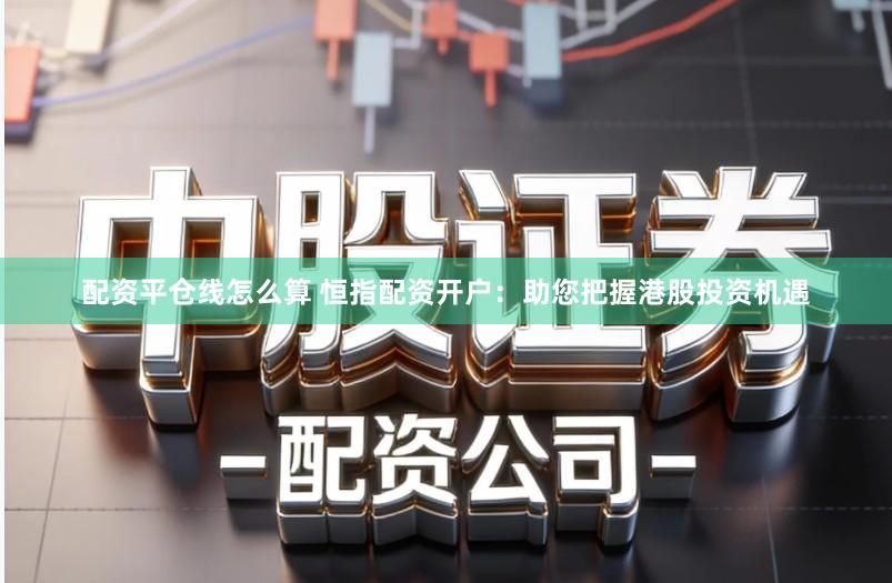 配资平仓线怎么算 恒指配资开户：助您把握港股投资机遇
