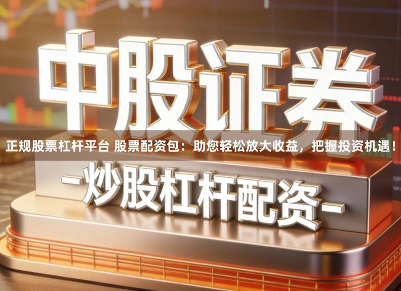 正规股票杠杆平台 股票配资包：助您轻松放大收益，把握投资机遇！