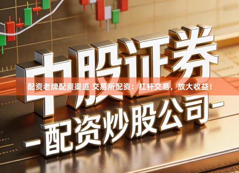 配资老牌配资渠道 交易所配资：杠杆交易，放大收益！