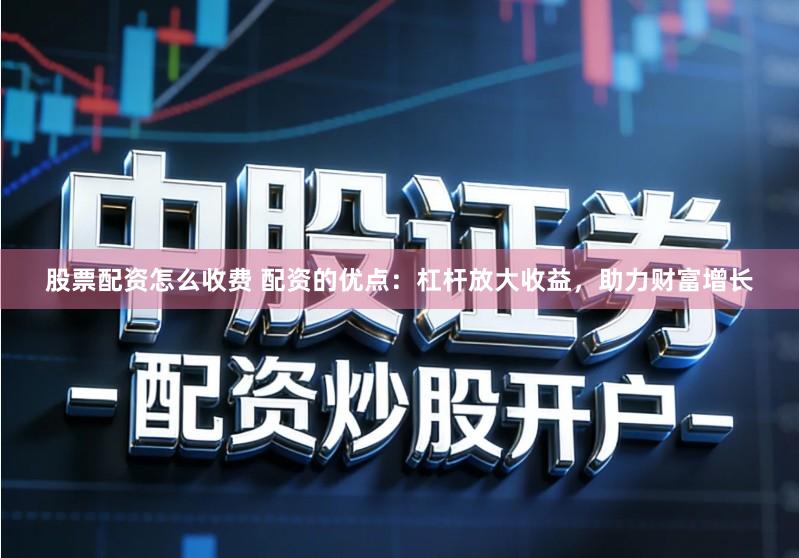 股票配资怎么收费 配资的优点：杠杆放大收益，助力财富增长