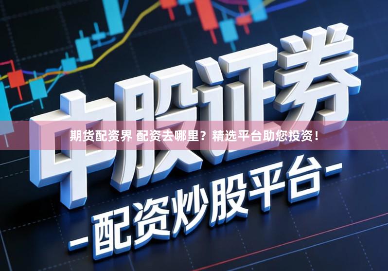 期货配资界 配资去哪里？精选平台助您投资！