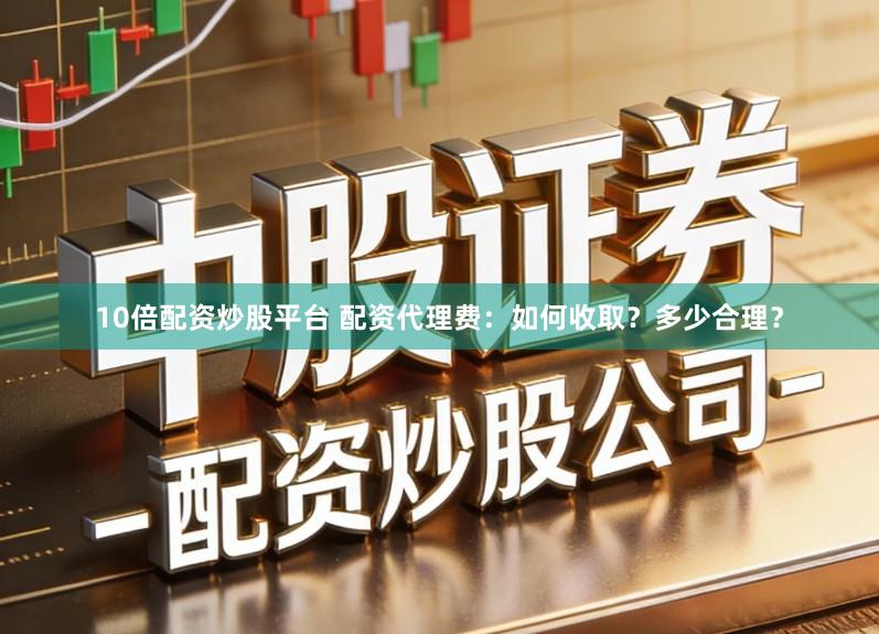 10倍配资炒股平台 配资代理费：如何收取？多少合理？