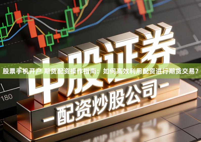 股票手机开户 期货配资操作指南：如何高效利用配资进行期货交易？