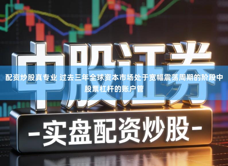 配资炒股真专业 过去三年全球资本市场处于宽幅震荡周期的阶段中股票杠杆的账户管