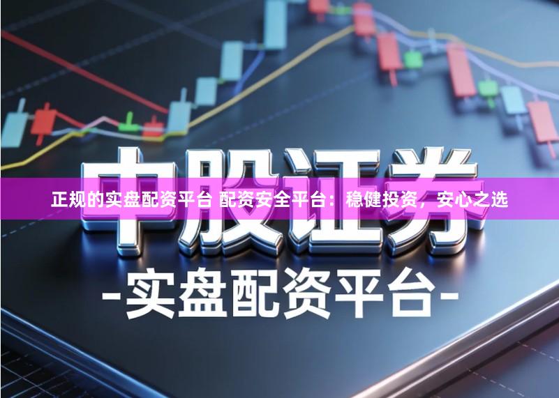 正规的实盘配资平台 配资安全平台：稳健投资，安心之选