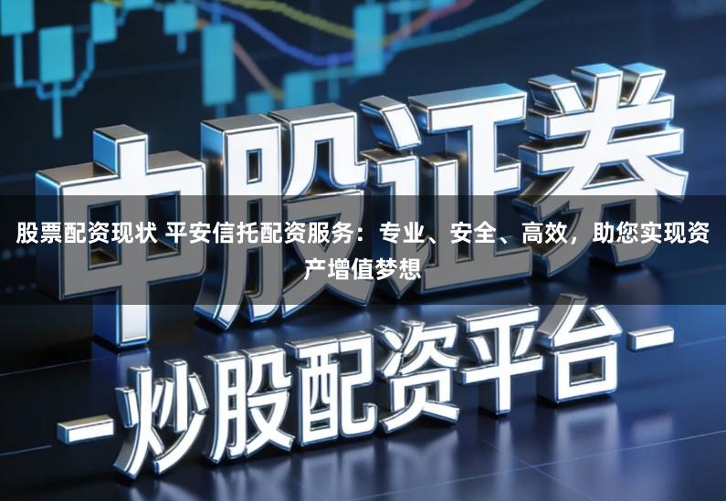 股票配资现状 平安信托配资服务：专业、安全、高效，助您实现资产增值梦想