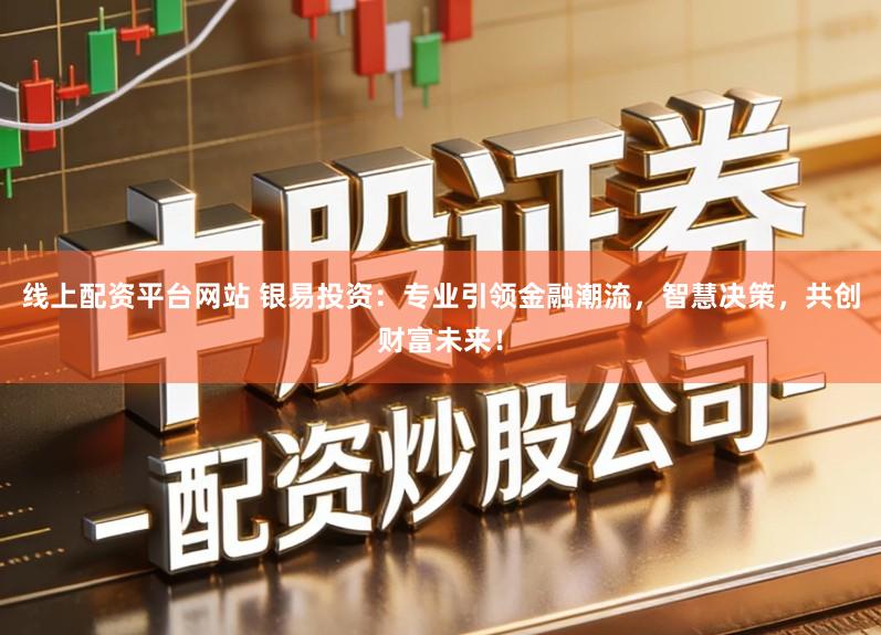 线上配资平台网站 银易投资：专业引领金融潮流，智慧决策，共创财富未来！