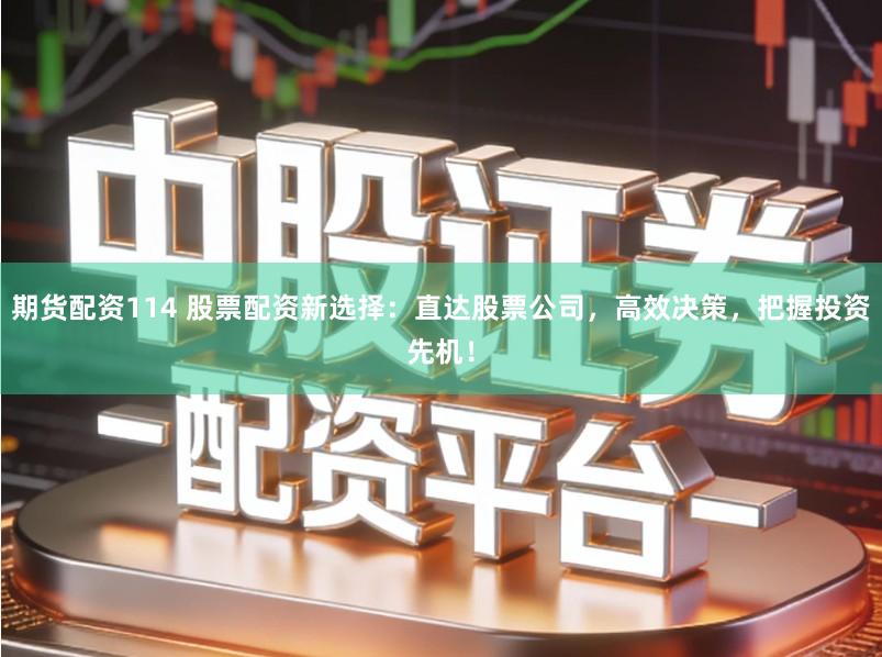 期货配资114 股票配资新选择：直达股票公司，高效决策，把握投资先机！
