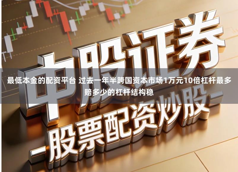 最低本金的配资平台 过去一年半跨国资本市场1万元10倍杠杆最多赔多少的杠杆结构稳