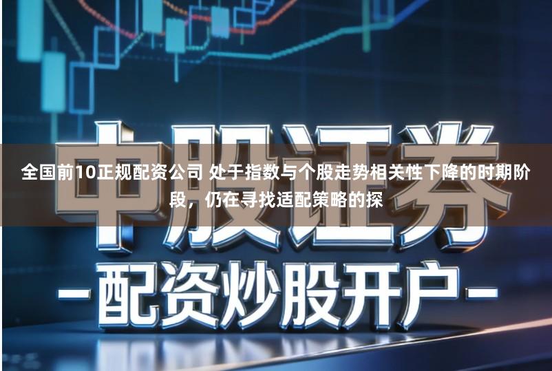 全国前10正规配资公司 处于指数与个股走势相关性下降的时期阶段，仍在寻找适配策略的探