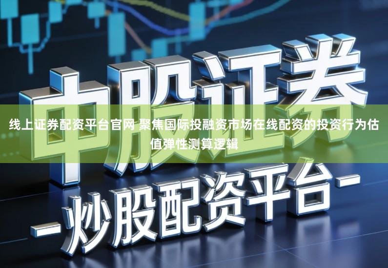 线上证券配资平台官网 聚焦国际投融资市场在线配资的投资行为估值弹性测算逻辑