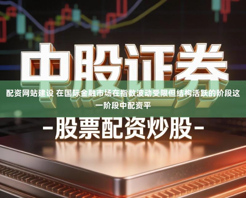 配资网站建设 在国际金融市场在指数波动受限但结构活跃的阶段这一阶段中配资平