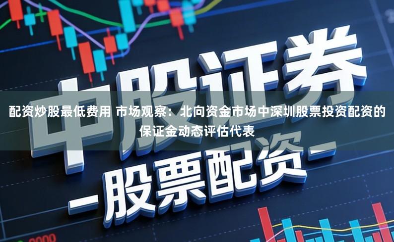 配资炒股最低费用 市场观察：北向资金市场中深圳股票投资配资的保证金动态评估代表