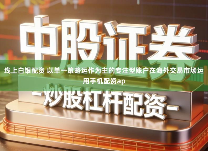 线上白银配资 以单一策略运作为主的专注型账户在海外交易市场运用手机配资ap
