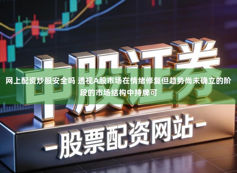 网上配资炒股安全吗 透视A股市场在情绪修复但趋势尚未确立的阶段的市场结构中持牌可