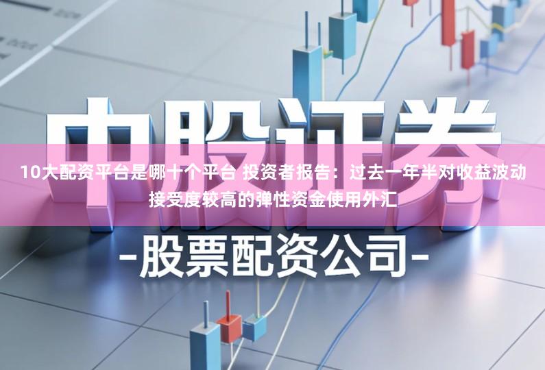 10大配资平台是哪十个平台 投资者报告：过去一年半对收益波动接受度较高的弹性资金使用外汇