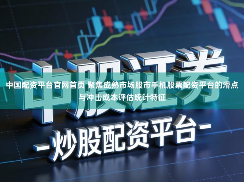 中国配资平台官网首页 聚焦成熟市场股市手机股票配资平台的滑点与冲击成本评估统计特征