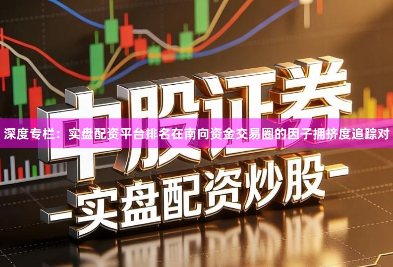 深度专栏：实盘配资平台排名在南向资金交易圈的因子拥挤度追踪对