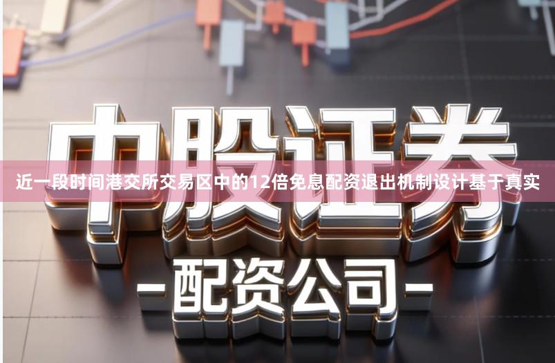 近一段时间港交所交易区中的12倍免息配资退出机制设计基于真实