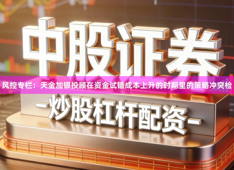 风控专栏：天金加银投顾在资金试错成本上升的时期里的策略冲突检