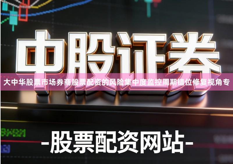 大中华股票市场券商股票配资的风险集中度监控周期错位修复视角专