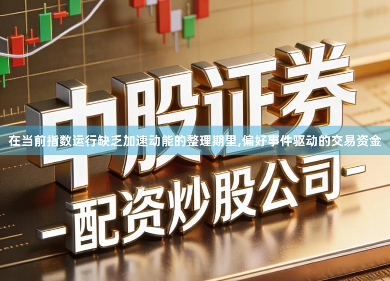 在当前指数运行缺乏加速动能的整理期里,偏好事件驱动的交易资金