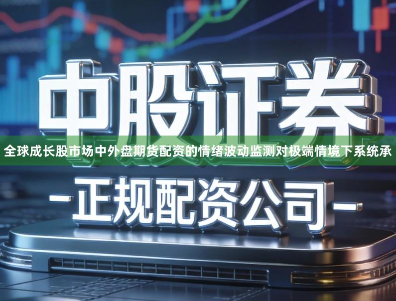 全球成长股市场中外盘期货配资的情绪波动监测对极端情境下系统承