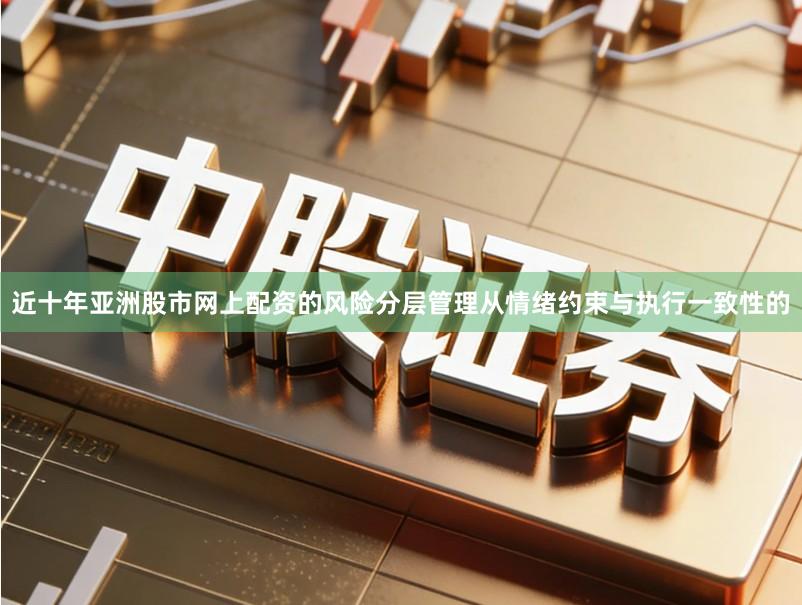 近十年亚洲股市网上配资的风险分层管理从情绪约束与执行一致性的