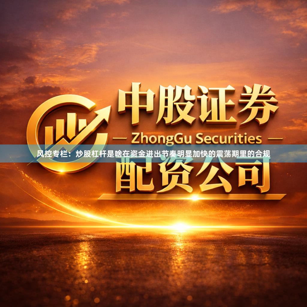 风控专栏：炒股杠杆是啥在资金进出节奏明显加快的震荡期里的合规