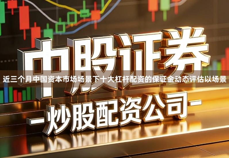 近三个月中国资本市场场景下十大杠杆配资的保证金动态评估以场景