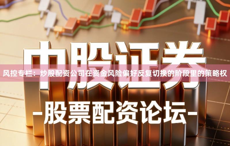 风控专栏：炒股配资公司在资金风险偏好反复切换的阶段里的策略权