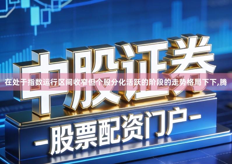 在处于指数运行区间收窄但个股分化活跃的阶段的走势格局下下,腾