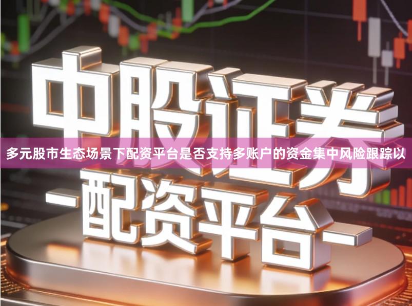 多元股市生态场景下配资平台是否支持多账户的资金集中风险跟踪以