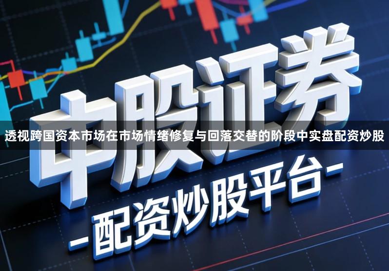 透视跨国资本市场在市场情绪修复与回落交替的阶段中实盘配资炒股