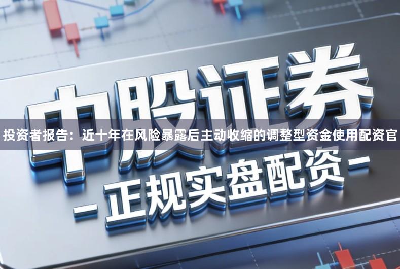 投资者报告：近十年在风险暴露后主动收缩的调整型资金使用配资官