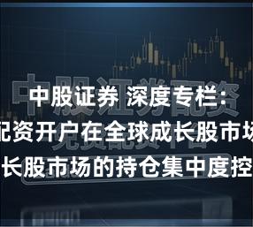 中股证券 深度专栏：便捷炒股配资开户在全球成长股市场的持仓集中度控制从