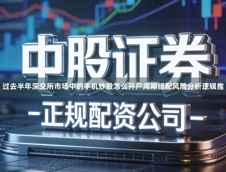 过去半年深交所市场中的手机炒股怎么开户周期错配风险分析逻辑推