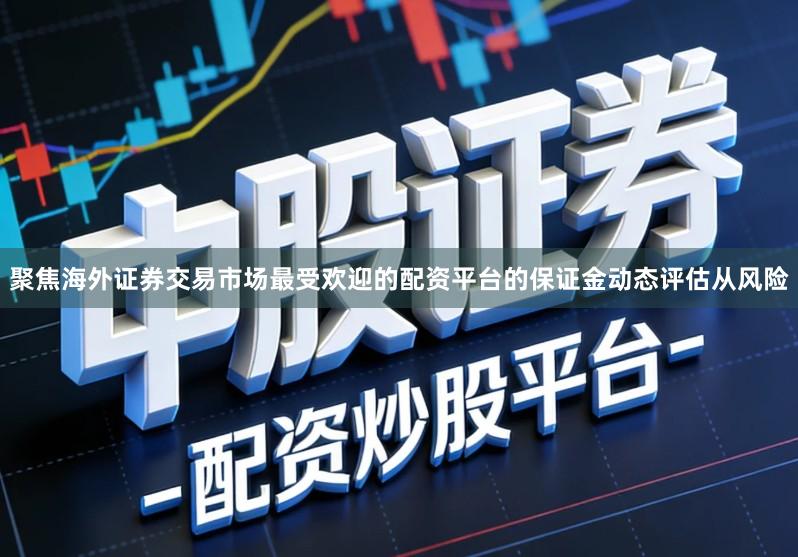 聚焦海外证券交易市场最受欢迎的配资平台的保证金动态评估从风险