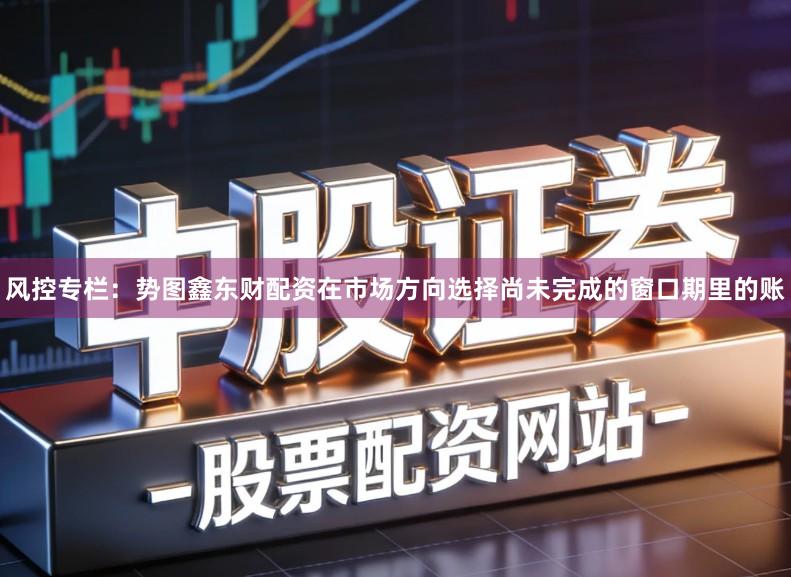 风控专栏：势图鑫东财配资在市场方向选择尚未完成的窗口期里的账