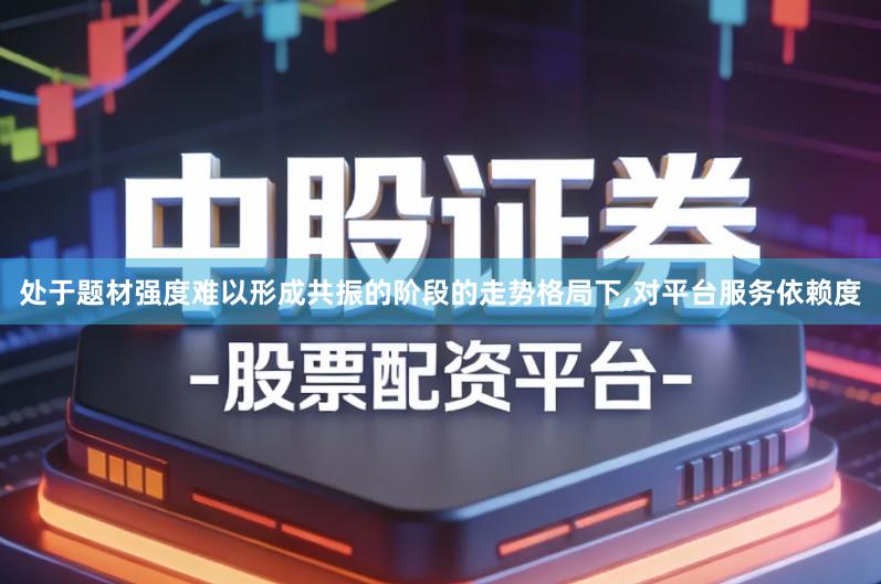 处于题材强度难以形成共振的阶段的走势格局下,对平台服务依赖度